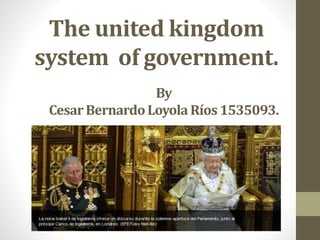 The united kingdom 
system of government. 
By 
Cesar Bernardo Loyola Ríos 1535093. 
 
