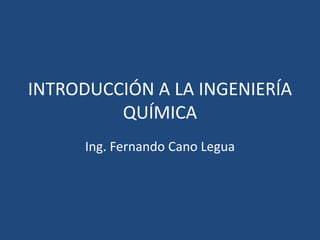 INTRODUCCIÓN A LA INGENIERÍA
QUÍMICA
Ing. Fernando Cano Legua
 