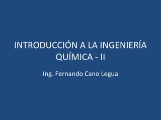 INTRODUCCIÓN A LA INGENIERÍA
QUÍMICA - II
Ing. Fernando Cano Legua
 