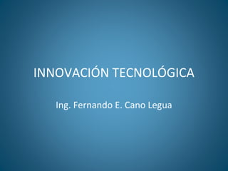 INNOVACIÓN TECNOLÓGICA
Ing. Fernando E. Cano Legua
 