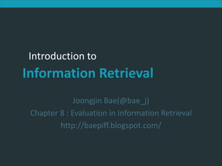 Introduction to Information Retrieval




             Introduction to
          Information Retrieval
                           Joongjin Bae(@bae_j)
              Chapter 8 : Evaluation in Information Retrieval
                      http://baepiff.blogspot.com/
 