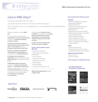MBA Comunicación Corporativa On Line




¿Qué es MBA-2days?                                                                                     De especial interés para:
                                                                                                       Empresas
¿Se puede aprender todo en 2 días?                                                                     > Director de Marketing y Comunicación
                                                                                                       > Responsable de Marketing
¿Se puede dominar de la A-Z el tema que más le interesa?
                                                                                                       y Comunicación On Line
¿Es compatible tener una visión global y a la vez detallada de lo verdaderamente                       > Director de Comunicación Corporativa

importante?                                                                                            > Responsable de Comunicación
                                                                                                       Corporativa On Line
                                                                                                       > Responsable de Comunicación Externa
iiR España, le presenta los nuevos MBA-2           Un nuevo producto específico, directo
                                                                                                       > Responsable de Relaciones con los Medios
days.                                              y adaptado a sus necesidades para adquirir
                                                                                                       > Jefe de Gabinete de Prensa
                                                   todos los conocimientos y nociones
Un nuevo producto que recoge sólo lo                                                                   > Director de Relaciones Externas
                                                   fundamentales en cada área/tema,
fundamental, lo esencial y lo imprescindible                                                           > Director de Relaciones Públicas
                                                   clarificar conceptos y resolver todas
a través de una formación sintetizada,                                                                 > Director de Relaciones Institucionales
                                                   sus dudas.
completa e intensiva.
                                                                                                       > Miembros de Gabinetes de Comunicación
                                                   ¡El mejor mix teórico-práctico sobre
La fórmula de formación que ofrece al                                                                  > Director de RR.HH.
                                                   los temas de mayor actualidad!
profesional todo lo que de verdad necesita
                                                                                                       AA.PP.
saber en 2 días intensivos sobre los
                                                   Conozca nuestra agenda de nuevos                    > Director de Comunicación
principales temas/áreas de cada sector.
                                                   MBA 2009                                            > Responsable de Comunicación Externa
  Todos los conceptos y fundamentos                > Mantenimiento Aeronáutico                         > Responsable de Relaciones con los Medios
teóricos/prácticos imprescindibles para
                                                   > Project Finance & Financiaciones                  Agencias de Comunicación
el desempeño de su actividad profesional
                                                   Estructuradas                                       > Director General
  Contenidos claros, específicos y                 > Servicio al Cliente                               > Director de Cuentas
actualizados, desarrollados desde una visión
                                                   > Consolidación de Balances
global y rigurosa para su posterior aplicación
práctica                                           > Mantenimiento industrial                          Formación multisectorial
                                                   > Marketing Digital
  Metodología didáctica-interactiva
apoyada en un enfoque eminentemente                > Derecho Energético
práctico y de intercambio de experiencias          > Comunicación Corporativa On Line                   Una amplia experiencia
                                                                                                        en eventos de Comunicación
  Expertos profesionales desarrollando
los contenidos más específicos y dispuestos
                                                   Solicite más información llamando
a dar respuesta a todas sus necesidades
                                                   al 902 12 10 15
de actualización y consolidación
de conocimientos




 Media Partners




5 ¡Regístrese! Tel. 902 12 10 15 Fax 91 319 62 18 www.iir.es inscrip@iir.es
 