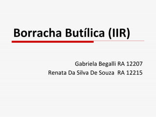 Borracha Butílica (IIR)
Gabriela Begalli RA 12207
Renata Da Silva De Souza RA 12215

 