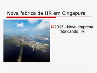 Nova fabrica de IIR em Cingapura
2013 - Nova empresa
fabricando IIR

 