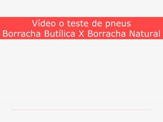 Vídeo o teste de pneus
Borracha Butílica X Borracha Natural

 