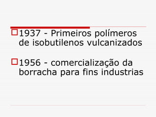 1937 - Primeiros polímeros
de isobutilenos vulcanizados
1956 - comercialização da
borracha para fins industrias

 