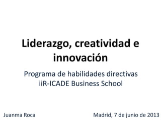Liderazgo, creatividad e
innovación
Programa de habilidades directivas
iiR-ICADE Business School
Juanma Roca Madrid, 7 de junio de 2013
 