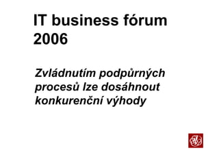 IT business fórum
2006

Zvládnutím podpůrných
           p p     ý
procesů lze dosáhnout
konkurenční výhody