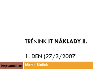 TRÉNINK  IT NÁKLADY II. 1. DEN (27/3/2007 ) Marek Blažek http://mblk.cz 