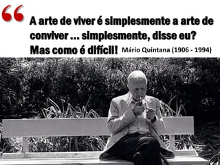 A arte de viver é simplesmente a arte de
conviver ... simplesmente, disse eu?
Mas como é difícil! Mário Quintana (1906 - 1994)
“
 
