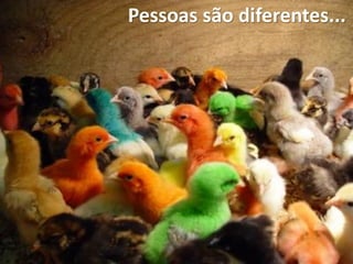 Pessoas são diferentes...
 