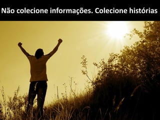Não colecione informações. Colecione histórias
 