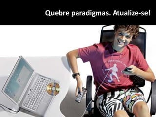 Quebre paradigmas. Atualize-se!
 