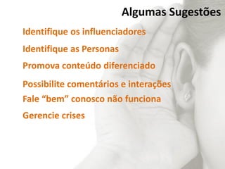 Algumas Sugestões
Identifique os influenciadores
Identifique as Personas
Promova conteúdo diferenciado
Possibilite comentários e interações
Fale “bem” conosco não funciona
Gerencie crises
 