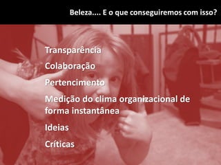 Beleza.... E o que conseguiremos com isso?
Transparência
Colaboração
Medição do clima organizacional de
forma instantânea
Ideias
Críticas
Pertencimento
 
