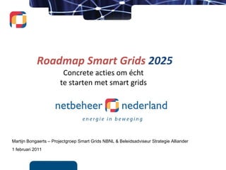 Martijn Bongaerts – Projectgroep Smart Grids NBNL & Beleidsadviseur Strategie Alliander  1 februari 2011 Roadmap Smart Grids  2025 Concrete acties om écht te starten met smart grids 