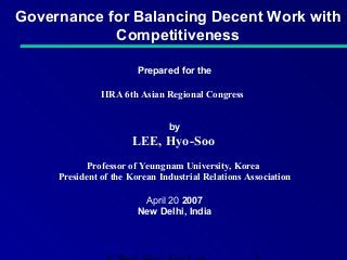 Governance for Balancing Decent Work with
Competitiveness
Prepared for the
IIRA 6th Asian Regional Congress
by

LEE, Hyo-Soo
Professor of Yeungnam University, Korea
President of the Korean Industrial Relations Association
April 20 2007
New Delhi, India

 
