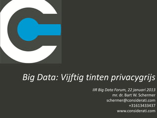 Big Data: Vijftig tinten privacygrijs
                   IIR Big Data Forum, 22 januari 2013
                               mr. dr. Bart W. Schermer
                            schermer@considerati.com
                                         +31613433437
                                 www.considerati.com
 