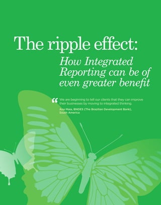 22 Black Sun Plc 2014 www.blacksunplc.com 
How Integrated 
Reporting can be of 
even greater benefit 
The ripple effect: 
We are beginning to tell our clients that they can improve 
their businesses by moving to integrated thinking. 
Ana Maia, BNDES (The Brazilian Development Bank), 
South America 
 