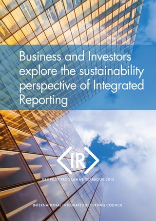 iI I R C P I L O T P R O G R A M M E 2 0 1 3 Y E A R B O O K
INTERNATIONAL INTEGRATED REPORTING COUNCIL
PILOT PROGRAMMEIIRC PILOT PROGRAMME YEARBOOK 2013
Business and Investors
explore the sustainability
perspective of Integrated
Reporting
 