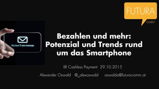 Bezahlen und mehr:
Potenzial und Trends rund
um das Smartphone
IIR Cashless Payment 29.10.2015
Alexander Oswald @_alexoswald oswalda@futura-comm.at
 