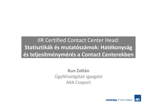 IIR Certified Contact Center Head:
Statisztikák és mutatószámok: Hatékonyság
és teljesítménymérés a Contact Centerekben

                 Kun Zoltán
           Ügyfélszolgálati igazgató
                AXA Csoport
 