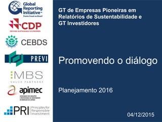GT de Empresas Pioneiras em
Relatórios de Sustentabilidade e
GT Investidores
Promovendo o diálogo
Planejamento 2016
04/12/2015
 