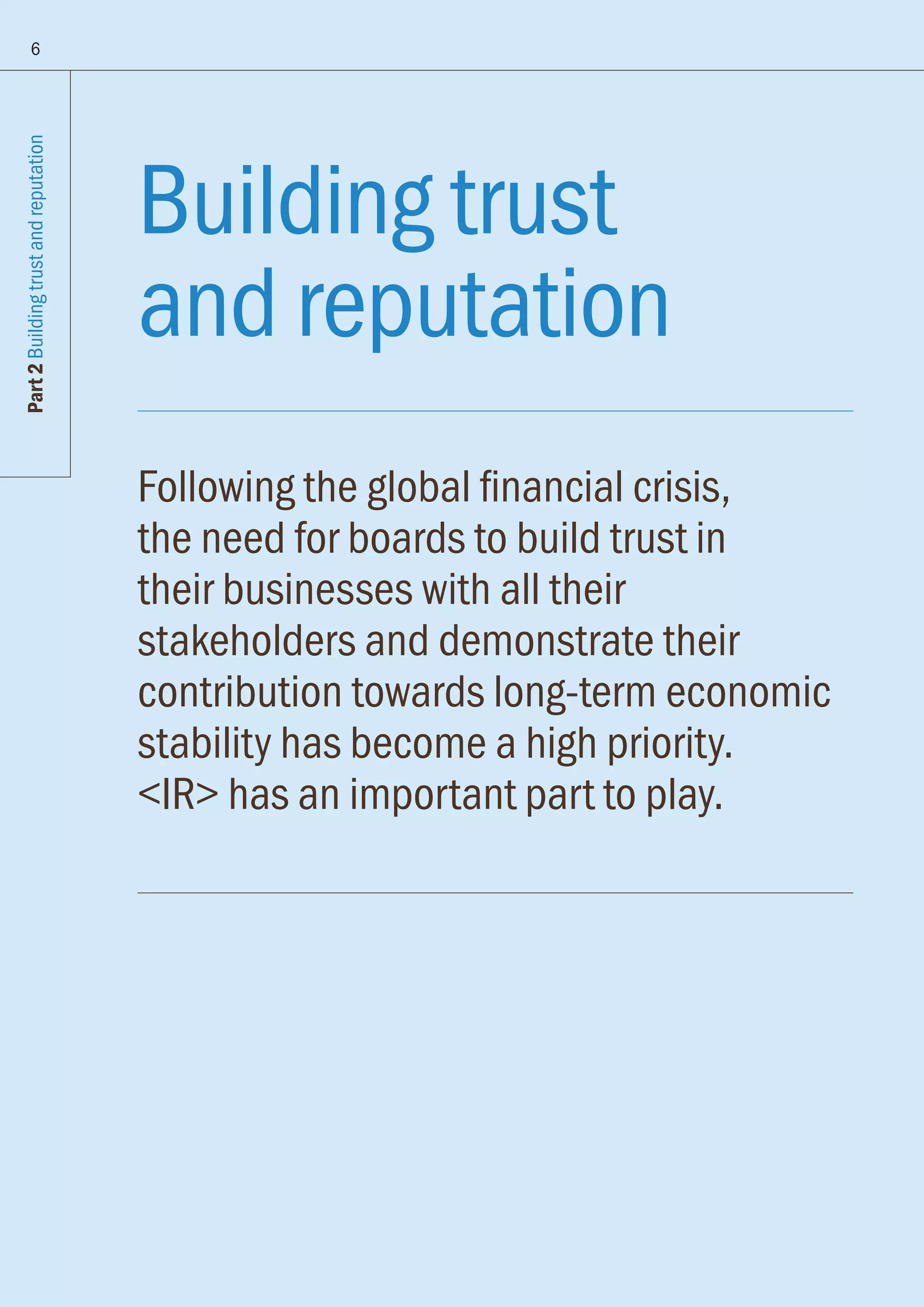 Building trust
and reputation
Following the global financial crisis,
the need for boards to build trust in
their businesses with all their
stakeholders and demonstrate their
contribution towards long-term economic
stability has become a high priority.
IR has an important part to play.
Part2Buildingtrustandreputation
6
 