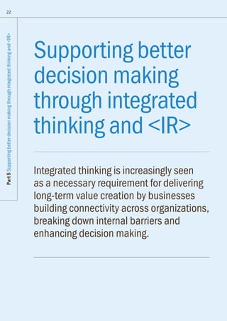Supporting better
decision making
through integrated
thinking and IR
Integrated thinking is increasingly seen
as a necessary requirement for delivering
long-term value creation by businesses
building connectivity across organizations,
breaking down internal barriers and
enhancing decision making.
22
Part5SupportingbetterdecisionmakingthroughintegratedthinkingandIR
 