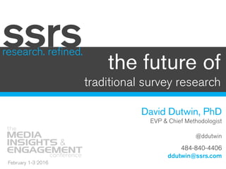 the future of
traditional survey research
research. refined.
ssrs
David Dutwin, PhD
EVP & Chief Methodologist
@ddutwin
484-840-4406
ddutwin@ssrs.com
February 1-3 2016
 