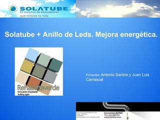 Solatube + Anillo de Leds. Mejora energética.
Ponentes: Antonio Santos y Juan Luis
Carrascal
 