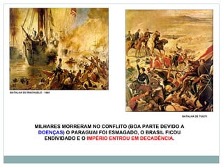 MILHARES MORRERAM NO CONFLITO (BOA PARTE DEVIDO A  DOENÇAS ) O PARAGUAI FOI ESMAGADO, O BRASIL FICOU ENDIVIDADO E O  IMPÉRIO ENTROU EM DECADÊNCIA . BATALHA DO RIACHUELO - 1865 BATALHA DE TUIUTI 
