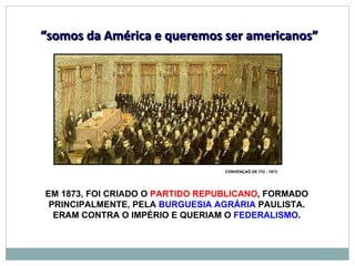 EM 1873, FOI CRIADO O  PARTIDO REPUBLICANO , FORMADO PRINCIPALMENTE, PELA  BURGUESIA AGRÁRIA  PAULISTA. ERAM CONTRA O IMPÉRIO E QUERIAM O  FEDERALISMO . “ somos da América e queremos ser americanos” CONVENÇAÕ DE ITÚ - 1873 