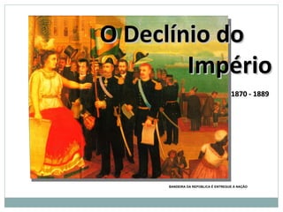 BANDEIRA DA REPÚBLICA É ENTREGUE À NAÇÃO 1870 - 1889 O Declínio do  Império 