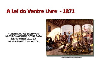 A Lei do Ventre Livre  - 1871 ESCRAVOS EM QUADRO DE RUGENDAS “ LIBERTAVA” OS ESCRAVOS NASCIDOS A PARTIR DESSA DATA E ERA UM REFLEXO DA MENTALIDADE ESCRAVISTA. 