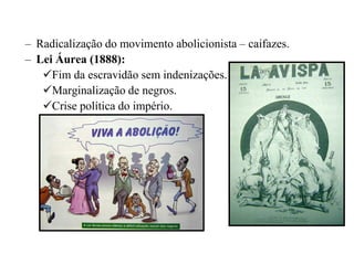– Radicalização do movimento abolicionista – caifazes.
– Lei Áurea (1888):
   Fim da escravidão sem indenizações.
   Marginalização de negros.
   Crise política do império.
 