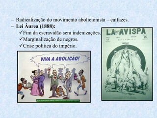 Radicalização do movimento abolicionista – caifazes. Lei Áurea (1888): Fim da escravidão sem indenizações. Marginalização de negros. Crise política do império. 