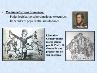 Parlamentarismo às avessas: Poder legislativo subordinado ao executivo. Imperador = peça central nas decisões. D.  PEDRO  II Liberais e Conservadores manipulados por D. Pedro II, cientes de que precisavam de sua proteção . 