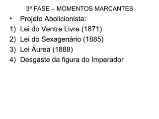 3ª FASE – MOMENTOS MARCANTES
• Projeto Abolicionista:
1) Lei do Ventre Livre (1871)
2) Lei do Sexagenário (1885)
3) Lei Áurea (1888)
4) Desgaste da figura do Imperador
 