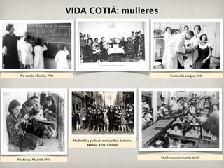 VIDA COTIÁ: mulleres




 Na escola, Madrid, 1936                                                     Extraendo sangue, 1934




                            Modistillas pedindo noivo a San Antonio,
                                      Madrid, 1933. Alfonso



                                                                       Mulleres na industria téxtil
Modistas, Madrid, 1934
 