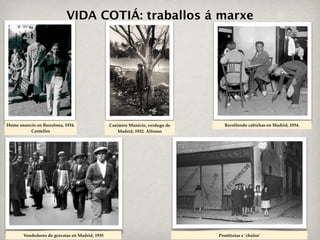 VIDA COTIÁ: traballos á marxe




Home anuncio en Barcelona, 1934.                Casimiro Municio, verdugo de      Recollendo cabichas en Madrid, 1934.
          Centelles                                 Madrid, 1932. Alfonso




       Vendedores de gravatas en Madrid, 1935                                  Prostitutas e ‘chulos’
 