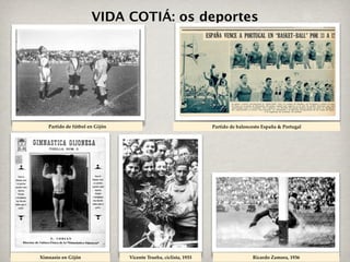 VIDA COTIÁ: os deportes




   Partido de fútbol en Gijón                                    Partido de baloncesto España & Portugal




Ximnasio en Gijón               Vicente Trueba, ciclista, 1933                    Ricardo Zamora, 1936
 