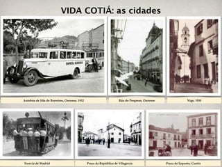 VIDA COTIÁ: as cidades




Autobús de liña de Barreiros, Ourense, 1932                         Rúa do Progreso, Ourense                 Vigo, 1935




Tranvía de Madrid                             Praza da República de Vilagarcía                 Praza de Lepanto, Cuntis
 