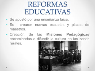 REFORMAS
EDUCATIVAS
• Se apostó por una enseñanza laica.
• Se crearon nuevas escuelas y plazas de
maestros.
• Creación de las Misiones Pedagógicas
encaminadas a difundir la cultura en las zonas
rurales.
 