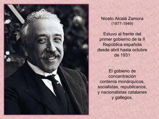 Niceto Alcalá Zamora (1877-1949) E stuvo al frente del primer gobierno de la II República española desde abril hasta octubre de 1931 El gobieno de concentración contenía monárquicos, socialistas, republicanos, y nacionalistas catalanes y gallegos. 