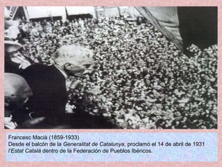 Francesc Macià (1859-1933) Desde el balcón de la  Generalitat de Catalunya , proclamó el 14 de abril de 1931  l’Estat Català  dentro de la Federación de Pueblos Ibéricos.  