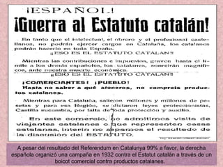 A pesar del resultado del Referendum en Catalunya 99% a favor, la derecha española organizó una campaña en 1932 contra el Estatut catalán a través de un boicot comercial contra productos catalanes.  