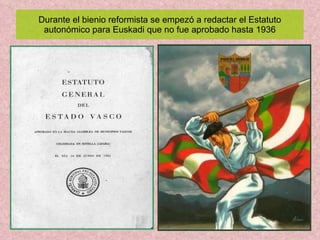Durante el bienio reformista se empezó a redactar el Estatuto autonómico para Euskadi que no fue aprobado hasta 1936 