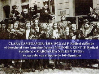 CLARA CAMPOAMOR (1888-1972) del P. Radical defiende
el derecho al voto femenino frente a VICTORIA KENT (P. Radical
Socialista) y MARGARITA NELKEN (PSOE).
Se aprueba con el apoyo de 160 diputados
 