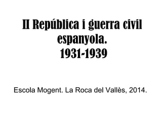 II República i guerra civil
espanyola.
1931-1939
Escola Mogent. La Roca del Vallès, 2014.
 